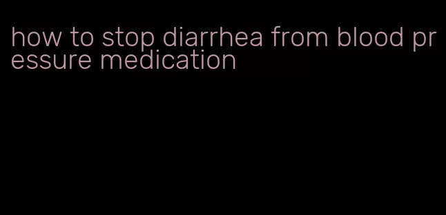 how to stop diarrhea from blood pressure medication