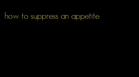 how to suppress an appetite