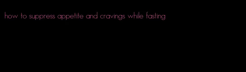 how to suppress appetite and cravings while fasting