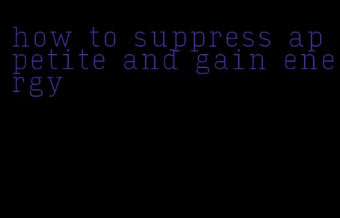 how to suppress appetite and gain energy