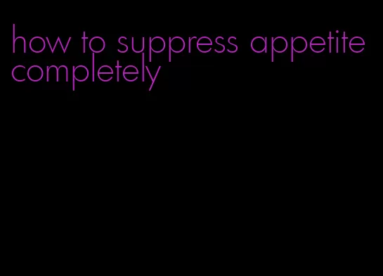 how to suppress appetite completely