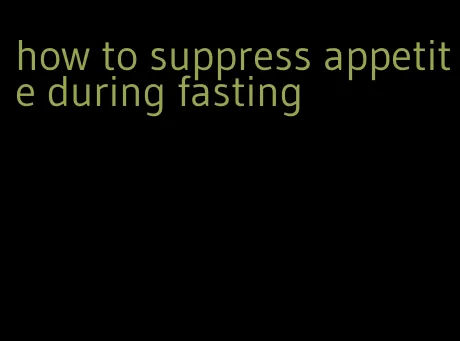 how to suppress appetite during fasting