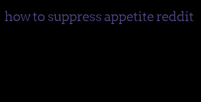 how to suppress appetite reddit