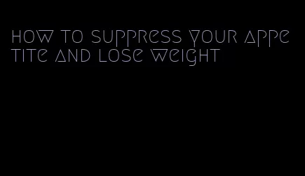 how to suppress your appetite and lose weight