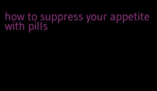 how to suppress your appetite with pills