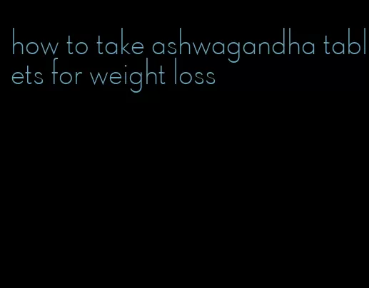 how to take ashwagandha tablets for weight loss