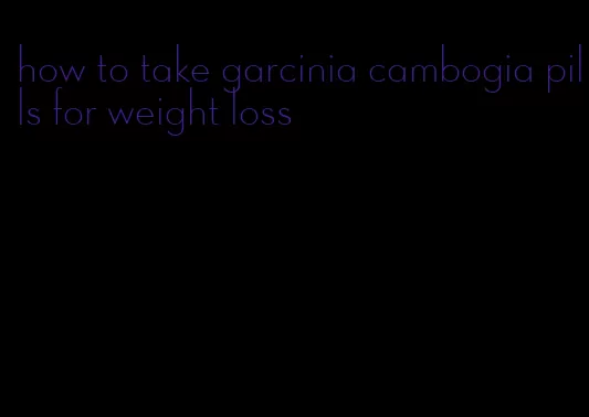 how to take garcinia cambogia pills for weight loss