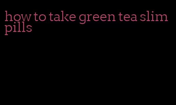 how to take green tea slim pills