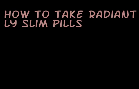 how to take radiantly slim pills