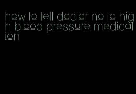 how to tell doctor no to high blood pressure medication