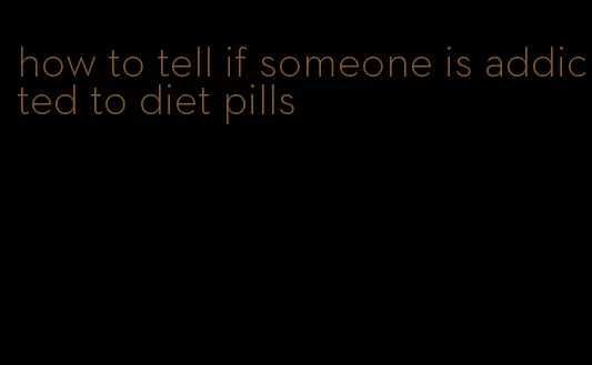 how to tell if someone is addicted to diet pills