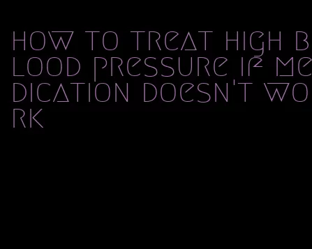 how to treat high blood pressure if medication doesn't work