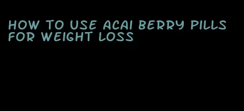 how to use acai berry pills for weight loss