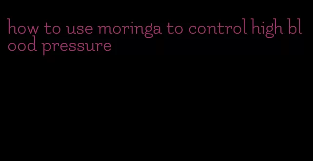 how to use moringa to control high blood pressure