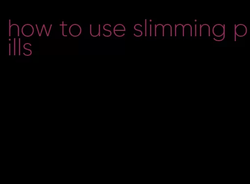 how to use slimming pills
