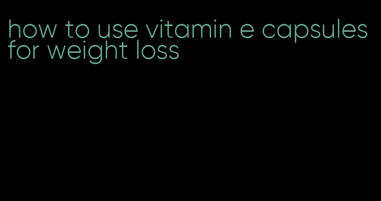 how to use vitamin e capsules for weight loss