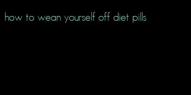 how to wean yourself off diet pills