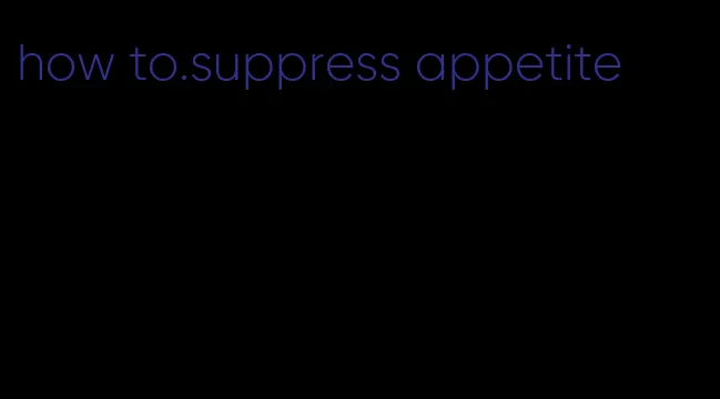 how to.suppress appetite