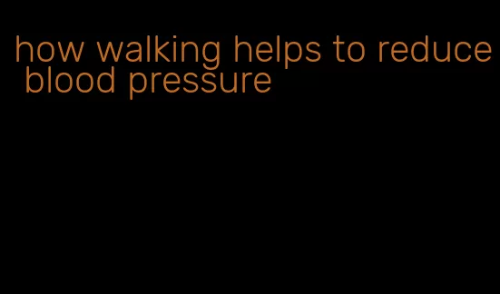 how walking helps to reduce blood pressure
