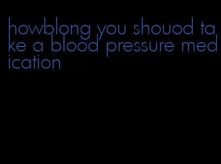 howblong you shouod take a blood pressure medication
