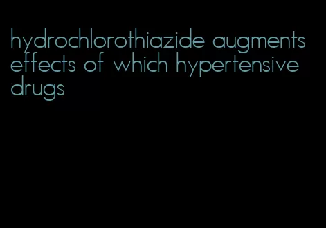 hydrochlorothiazide augments effects of which hypertensive drugs