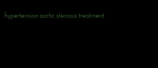 hypertension aortic stenosis treatment
