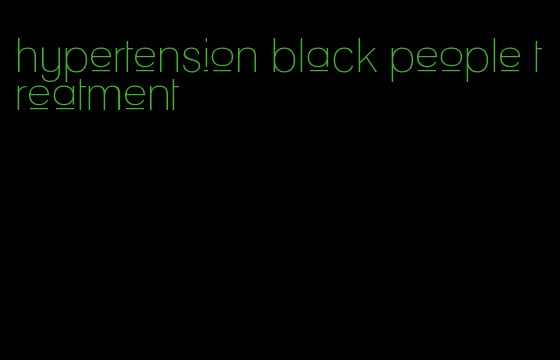 hypertension black people treatment