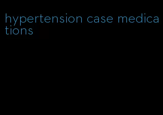 hypertension case medications