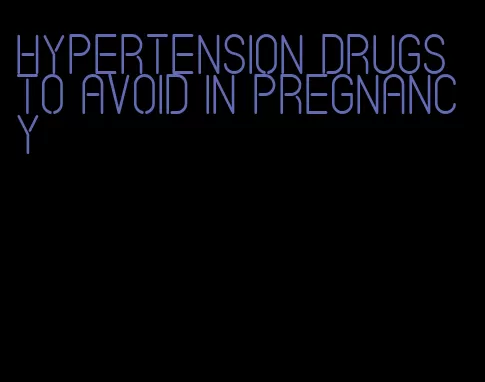 hypertension drugs to avoid in pregnancy