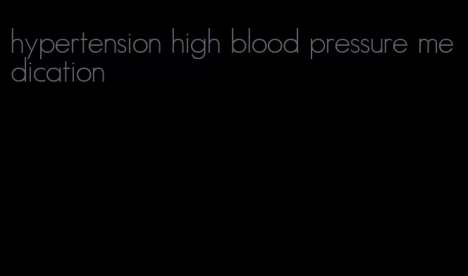 hypertension high blood pressure medication