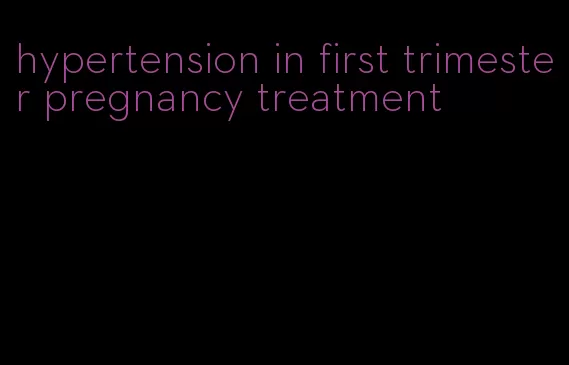 hypertension in first trimester pregnancy treatment