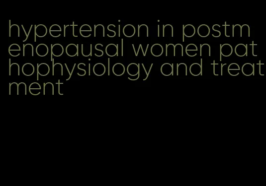 hypertension in postmenopausal women pathophysiology and treatment