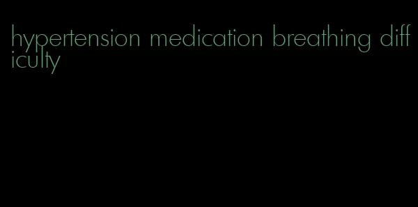 hypertension medication breathing difficulty
