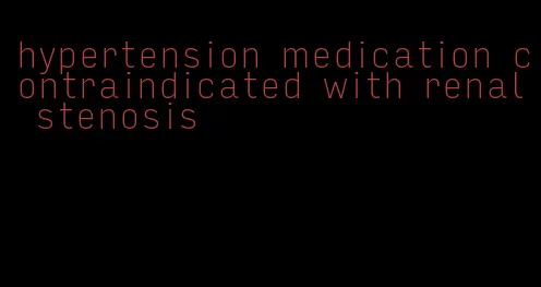 hypertension medication contraindicated with renal stenosis