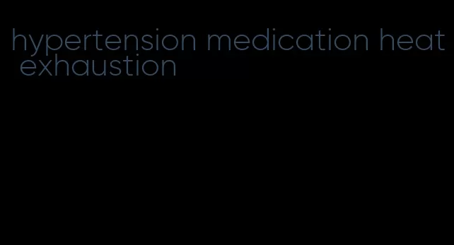 hypertension medication heat exhaustion