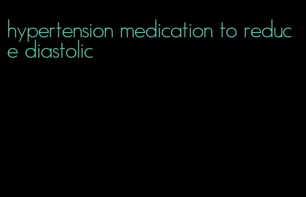 hypertension medication to reduce diastolic