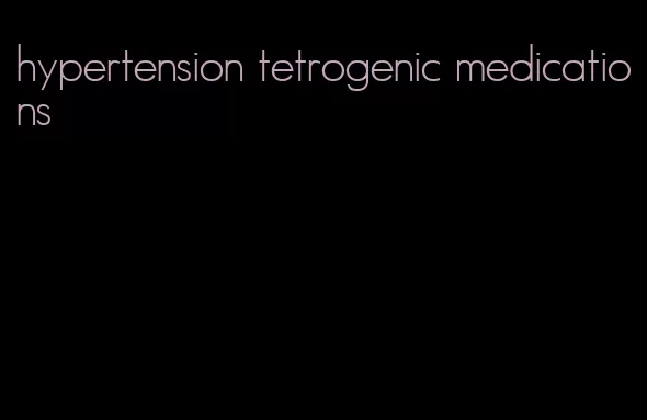 hypertension tetrogenic medications