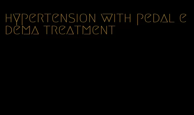 hypertension with pedal edema treatment