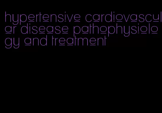 hypertensive cardiovascular disease pathophysiology and treatment