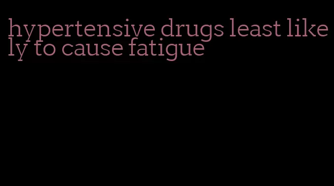 hypertensive drugs least likely to cause fatigue