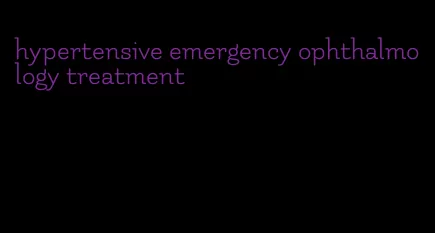 hypertensive emergency ophthalmology treatment