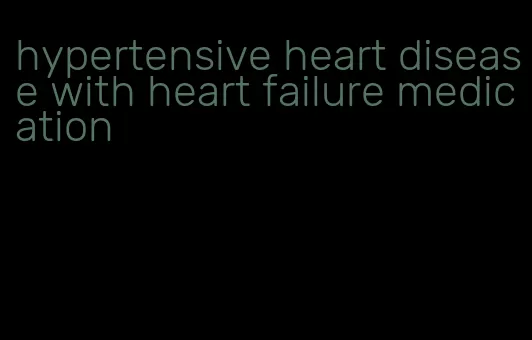 hypertensive heart disease with heart failure medication