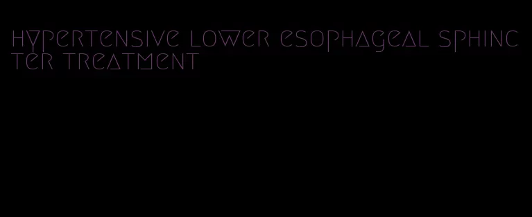 hypertensive lower esophageal sphincter treatment