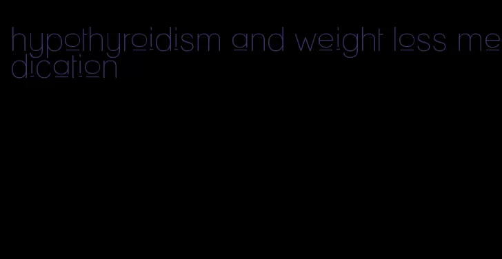 hypothyroidism and weight loss medication