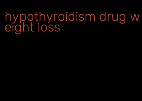 hypothyroidism drug weight loss