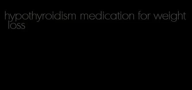 hypothyroidism medication for weight loss