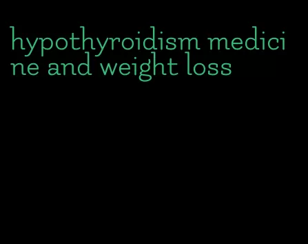 hypothyroidism medicine and weight loss