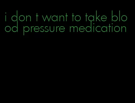 i don t want to take blood pressure medication