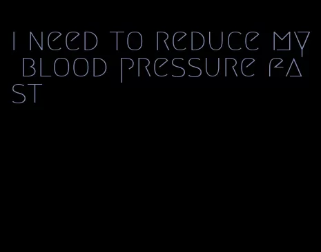 i need to reduce my blood pressure fast