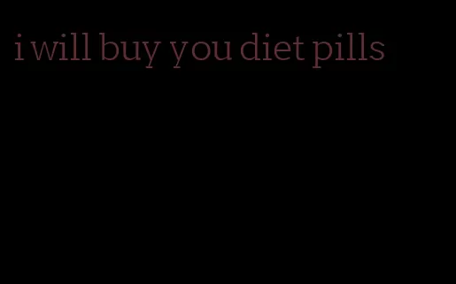 i will buy you diet pills